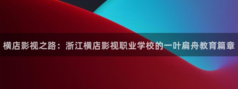 我出来了孙悟空视频：横店影视之路：浙江横店影视职业学校的一叶扁舟教育篇章