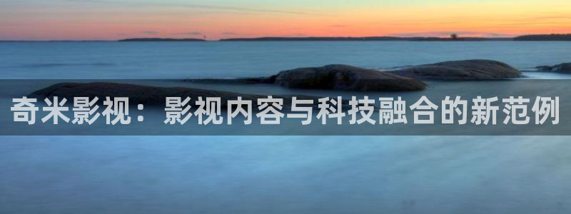 悟空视频免费网站：奇米影视：影视内容与科技融合的新范例